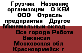 Грузчик › Название организации ­ О’КЕЙ, ООО › Отрасль предприятия ­ Другое › Минимальный оклад ­ 25 533 - Все города Работа » Вакансии   . Московская обл.,Красноармейск г.